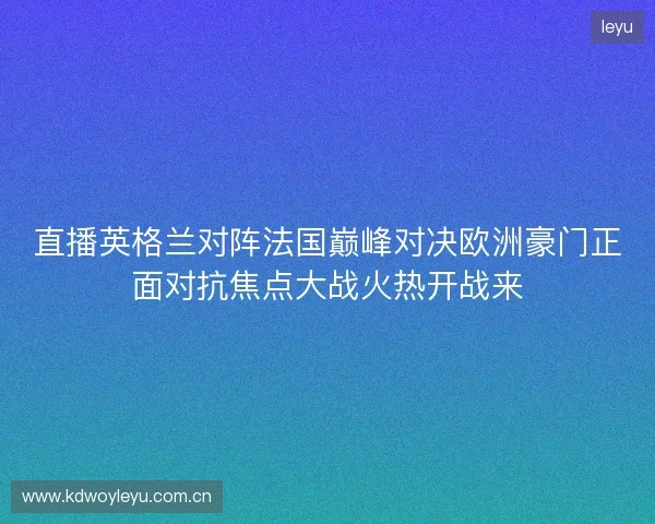 直播英格兰对阵法国巅峰对决欧洲豪门正面对抗焦点大战火热开战来