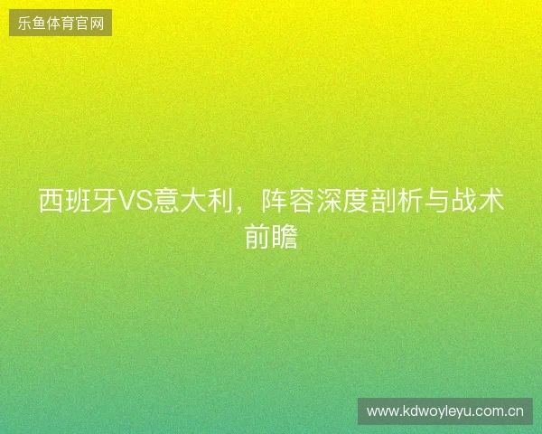 西班牙VS意大利，阵容深度剖析与战术前瞻